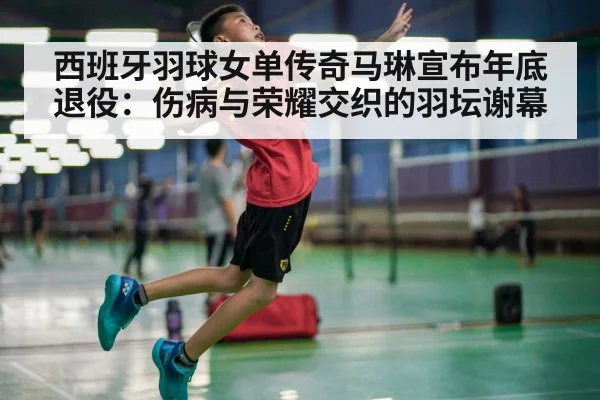 西班牙羽球女单传奇马琳宣布年底退役：伤病与荣耀交织的羽坛谢幕