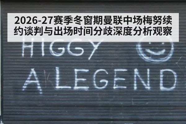 2026-27赛季冬窗期曼联中场梅努续约谈判与出场时间分歧深度分析观察